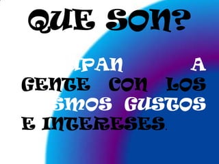 QUE SON?AGRUPANA GENTE CON LOS MISMOSGUSTOS E INTERESES.