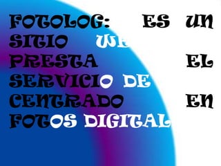FOTOLOG:  ES UN SITIO WEB QUE PRESTA EL SERVICIODE BLOG CENTRADO EN FOTOSDIGITALES.