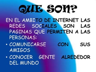 QUE SON?EN EL AMBITODE INTERNET LAS REDES SOCIALESSON LAS PAGINAS QUE PERMITENA LAS PERSONAS:COMUNICARSE CON SUS AMIGOSCONOCER  GENTE  ALREDEDOR DEL MUNDO