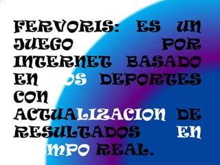 FERVORIS: ES UN JUEGO POR INTERNET BASADO EN LOS DEPORTES CON ACTUALIZACION DE RESULTADOS EN TIEMPO REAL.