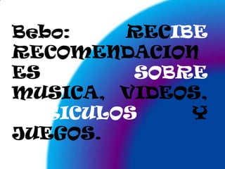 Bebo: RECIBE RECOMENDACIONES SOBRE MUSICA, VIDEOS, ARTICULOS Y JUEGOS.