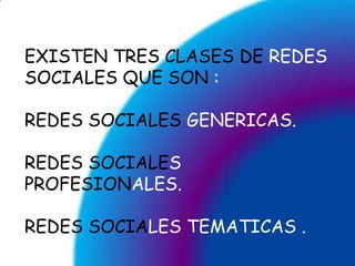 EXISTEN TRES CLASES DE REDES SOCIALES QUE SON :REDES SOCIALES GENERICAS.REDES SOCIALES PROFESIONALES.REDESSOCIALES TEMATICAS .
