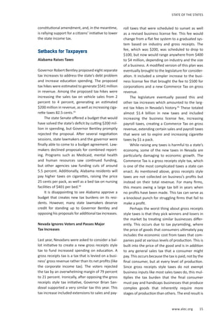 www.alec.org 15
STATE OF THE STATES
constitutional amendment, and, in the meantime,
is rallying support for a citizens’ initiative to lower
the state income tax.
Setbacks for Taxpayers
Alabama Raises Taxes
Governor Robert Bentley proposed eight separate
tax increases to address the state’s debt problem
and increase education spending. The proposed
tax hikes were estimated to generate $541 million
in revenue. Among the proposed tax hikes were
increasing the sales tax on vehicle sales from 2
percent to 4 percent, generating an estimated
$200 million in revenue, as well as increasing ciga-
rette taxes 82.5 cents.43
The state Senate offered a budget that would
have solved the state’s deficit by cutting $200 mil-
lion in spending, but Governor Bentley promptly
rejected the proposal. After several negotiation
sessions, state lawmakers and the governor were
finally able to come to a budget agreement. Law-
makers declined proposals for combined report-
ing. Programs such as Medicaid, mental health
and human resources saw continued funding,
but other agencies saw funding cuts of around
5.5 percent. Additionally, Alabama residents will
pay higher taxes on cigarettes, raising the price
25 cents per pack, as well as a bed tax on nursing
facilities of $401 per bed.44
It is disappointing to see Alabama approve a
budget that creates new tax burdens on its resi-
dents. However, many state lawmakers deserve
credit for standing up to Governor Bentley and
opposing his proposals for additional tax increases.
Nevada Ignores Voters and Passes Major
Tax Increases
Last year, Nevadans were asked to consider a bal-
lot initiative to create a new gross receipts style
tax to fund increased spending on education. A
gross receipts tax is a tax that is levied on a busi-
ness’ gross revenue rather than its net profits (like
the corporate income tax). The voters rejected
the tax by an overwhelming margin of 79 percent
to 21 percent. Ironically, after opposing the gross
receipts style tax initiative, Governor Brian San-
doval supported a very similar tax this year. This
tax increase included extensions to sales and pay-
roll taxes that were scheduled to sunset as well
as a revised business license fee. This fee would
change from a flat fee system to a graduated sys-
tem based on industry and gross receipts. The
fee, which was $200, was scheduled to drop to
$100, but now would range anywhere from $400
to $4 million, depending on industry and the size
of a business. A modified version of this plan was
eventually brought to the legislature for consider-
ation. It included a simpler increase to the busi-
ness license fee that brought the fee to $500 for
corporations and a new Commerce Tax on gross
revenue.
The legislature eventually passed this and
other tax increases which amounted to the larg-
est tax hikes in Nevada’s history.45
These totaled
almost $1.4 billion in new taxes and included
increasing the business license fee, increasing
payroll taxes, creating a Commerce Tax on gross
revenue, extending certain sales and payroll taxes
that were set to expire and increasing cigarette
taxes by $1 a pack.
While raising any taxes is harmful to a state’s
economy, some of the new taxes in Nevada are
particularly damaging to economic growth. The
Commerce Tax is a gross receipts style tax, which
is one of the most complicated taxes a state can
enact. As mentioned above, gross receipts style
taxes are not collected on business’s profits but
instead on their total revenue. For many firms,
this means owing a large tax bill in years when
no profits have been made. This tax can serve as
a knockout punch for struggling firms that fail to
make a profit.
Perhaps the worst thing about gross receipts
style taxes is that they pick winners and losers in
the market by treating similar businesses differ-
ently. This occurs due to tax pyramiding, where
the price of goods that consumers ultimately pay
includes the economic cost from taxes that com-
panies paid at various levels of production. This is
built into the price of the good and is in addition
to any general sales tax that a consumer might
pay. This occurs because the tax is paid, not by the
final consumer, but at every level of production.
Since gross receipts style taxes do not exempt
business inputs like most sales taxes do, this mul-
tiplies the tax burden that the final consumer
must pay and handicaps businesses that produce
complex goods that inherently require more
stages of production than others. The end result is
 