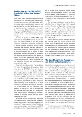 www.alec.org 23
TAX CRONYISM IS NOT TAX REFORM
The Bad: New York’s START-UP NY
Spends $45 Million, Only “Creates”
76 Jobs
While many states have eliminated cronyist tax
measures in their tax codes, New York continues
to rely on tax carve-outs. The Empire State, which
ranks dead last in this publication’s economic out-
look rankings, has given out 52,132 tax carve-outs
to select companies, more than any other state.8
The track record of New York’s latest tax carve-
out program, START-UP NY, demonstrates that tax
cronyism is not a viable economic development
strategy.
In order to qualify for START-UP NY, appli-
cants must be “located 100 percent in a tax free
area” near State University of New York (SUNY)
campuses. Furthermore, applicants must belong
to specific industries in order to qualify.9
Eligible
companies are promised they will not have to
pay business, corporate, sales or property taxes,
as well as no franchise fees for the first 10 years.
Additionally, qualifying employees of these eligi-
ble companies are promised that they will pay no
state or local income taxes for the first five years.
Finally, START-UP NY has a cap of 10,000 jobs that
can qualify for the state and local income tax
carve-outs each year.10
New York State Comptroller Thomas DiNap-
oli’s audit of Empire State Development (ESD),
which oversees START-UP NY, reveals that tax
cronyism hinders growth. From October 2013 to
October 2014, ESD spent $45 million to adver-
tise START-UP NY. During this time period, ESD
received only 18,023 applications, a mere 10 per-
cent of which actually met START-UP NY’s confus-
ing eligibility requirements.11
Thirty companies
began operating under START-UP NY in 2014,
“creating” a grand total of 76 jobs in the state.12
Out of this number, just four companies came
from out of state. In fact, one of the participat-
ing companies, already in New York, moved their
office just one mile to qualify for the program.13
Thus far, for each job created, ESD has spent a
staggering $697,368.14
While ESD officials consider their advertising
efforts a success, the audit notes that “they were
unable to provide any analysis to support their
conclusion.”15
As a result, the Office of the Comp-
troller is considering a separate audit into START-
UP NY. Comptroller DiNapoli explained, “It is time
for us to look at the return for the tax dollars
going in. We need be asking, ‘What are your goals
and how are you going to measure it?’ ‘If you fall
short, do we continue to throw money into it?’
Those are the type of questions we haven’t asked
enough.”16
The American Legislative Exchange Coun-
cil’s Task Force on Tax and Fiscal Policy adopted
model policy, the Tax Expenditure Transparency
Act, which addresses Comptroller DiNapoli’s valid
concerns. This policy requires tax expenditures
to have articulated legislative intent and mea-
sureable performance goals, which would have
greatly helped New York to avoid fiscal headaches
like START-UP NY.17
Instead of picking winners and losers through
the tax code, New York should focus on what
works. In the 2014 legislative session, New York
lawmakers reduced and simplified the corporate
tax, eliminated the individual add-on minimum
tax and reformed the estate tax—all positive
steps toward a more pro-growth economy.18
Low-
ering tax rates gives all businesses a better oppor-
tunity to invest, grow and create jobs in New York.
The Ugly: States Resist Transparency
and Reform on Tax Expenditures
Despite the emerging consensus among economic
experts that specifically targeted tax preferences
are not an effective growth strategy, it can be dif-
ficult politically for some state policymakers not
to offer special treatment to entice desirable
firms to relocate or expand in their states.19
As mentioned previously, Nevada fell into this
trap when state legislators passed a $1.3 billion
tax incentive package to lure one company to the
state in September of 2014.20
In April of 2015,
lawmakers in Georgia also granted preferential
tax treatment to entice Mercedes-Benz to relo-
cate its headquarters to their state.21
In exchange
for relocating their headquarters from New Jer-
sey to Atlanta, lawmakers exempted the company
from having to pay a title fee for leasing cars to
employees. While this $1.3 million per year tax
preference passed, it did meet some opposition
in the legislature from those who argued it was
not fair to grant one company special tax treat-
ment.
A notorious example of this kind of tax cro-
nyism occurred when the state of Washington
 