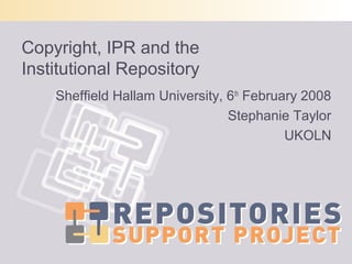 Copyright, IPR and the
Institutional Repository
Sheffield Hallam University, 6th
February 2008
Stephanie Taylor
UKOLN
 