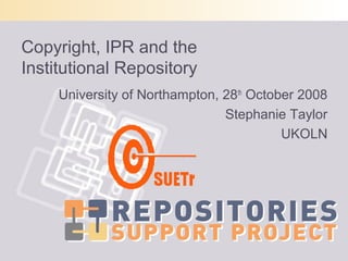 Copyright, IPR and the
Institutional Repository
     University of Northampton, 28th October 2008
                                Stephanie Taylor
                                          UKOLN
 