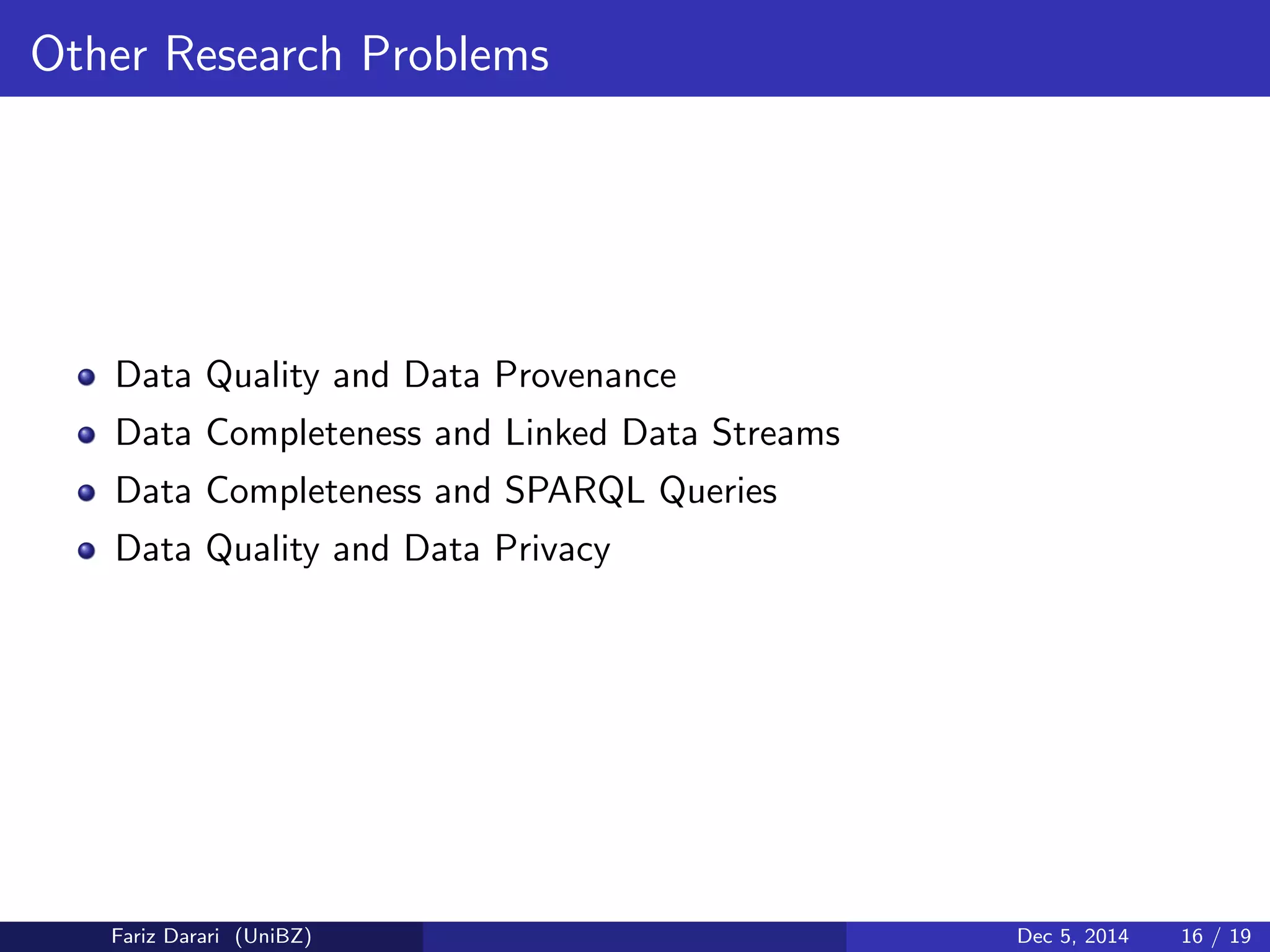 Other Research Problems 
Data Quality and Data Provenance 
Data Completeness and Linked Data Streams 
Data Completeness and SPARQL Queries 
Data Quality and Data Privacy 
Fariz Darari (UniBZ) Dec 5, 2014 16 / 19 
 
