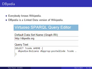 DBpedia 
Everybody knows Wikipedia. 
DBpedia is a Linked Data version of Wikipedia. 
Fariz Darari (UniBZ) Dec 5, 2014 4 / 19 
 