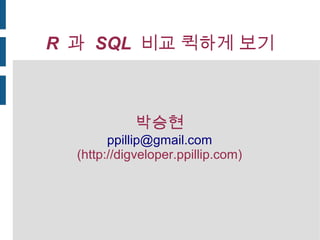R 과 SQL 비교 퀵하게 보기
박승현
ppillip@gmail.com
(http://digveloper.ppillip.com)
 