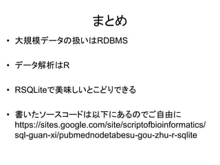 まとめ
• 大規模データの扱いはRDBMS

• データ解析はR

• RSQLiteで美味しいとこどりできる

• 書いたソースコードは以下にあるのでご自由に
  https://sites.google.com/site/scriptofbioinformatics/
  sql-guan-xi/pubmednodetabesu-gou-zhu-r-sqlite
 