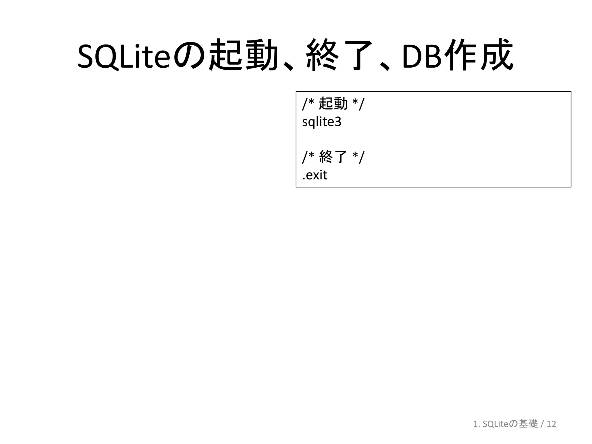 SQLiteの起動、終了、DB作成
        /* 起動 */
        sqlite3

        /* 終了 */
        .exit




                   1. SQLiteの基礎 / 12
 
