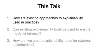 This Talk
1. How are existing approaches to explainability
used in practice?

2. Can existing explainability tools be used...