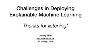 Challenges in Deploying
Explainable Machine Learning
Umang Bhatt
usb20@cam.ac.uk
@umangsbhatt
Thanks for listening!
 