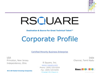 Destination & Source For Great Technical Talent™ Corporate Profile Certified Minority Business Enterprise USA Princeton, New Jersey Independence, Ohio India Chennai, Tamil Nadu R Square, Inc. www.r-square.com Phone: (609) 520-8204 Fax: (609) 520-8205 NJ’s 50 Fastest Growing Companies © Copyright  2011. R Square, Inc. V.5.4: 06.15.2011 