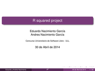 R squared project
Eduardo Nacimiento Garc´ıa
Andres Nacimiento Garc´ıa
Concurso Universitario de Software Libre - ULL
30 de Abril de 2014
Eduardo y Andr´es Nacimiento R2
30 de Abril de 2014 1 / 39
 