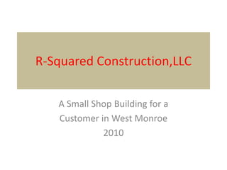 R-Squared Construction,LLC A Small Shop Building for a Customer in West Monroe 2010 