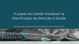 O papel da Gestão Estadual na
Planificação da Atenção à Saúde
Coordenação Estadual de Atenção Básica do Rio Grande do Sul
 