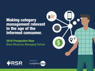 Making category
management relevant
in the age of the
informed consumer.
2016 Prospective View
Brian Kilcourse, Managing Partner
SPONSORED BY
 