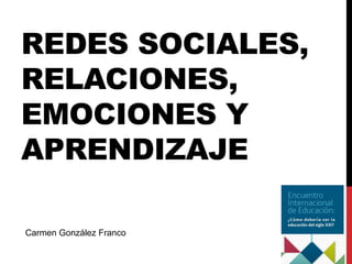 REDES SOCIALES,
RELACIONES,
EMOCIONES Y
APRENDIZAJE

Carmen González Franco
 