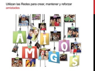 Utilizan las Redes para crear, mantener y reforzar
amistades
 