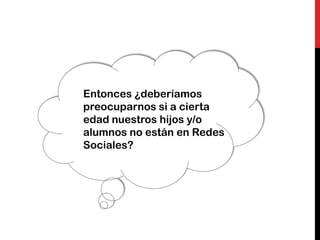 Entonces ¿deberíamos
preocuparnos si a cierta
edad nuestros hijos y/o
alumnos no están en Redes
Sociales?
 