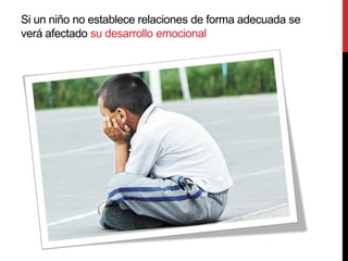 Si un niño no establece relaciones de forma adecuada se
verá afectado su desarrollo emocional
 