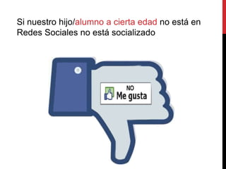 Si nuestro hijo/alumno a cierta edad no está en
Redes Sociales no está socializado
 
