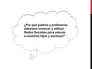 ¿Por qué padres y profesores
debemos conocer y utilizar
Redes Sociales para educar
a nuestros hijos y alumnos?
 