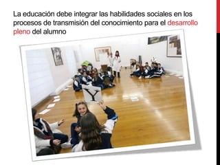 La educación debe integrar las habilidades sociales en los
procesos de transmisión del conocimiento para el desarrollo
pleno del alumno
 