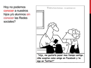 Hoy no podemos
conocer a nuestros
hijos y/o alumnos sin
conocer las Redes
sociales?
 