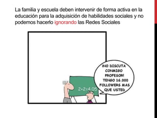 La familia y escuela deben intervenir de forma activa en la
educación para la adquisición de habilidades sociales y no
podemos hacerlo ignorando las Redes Sociales
 