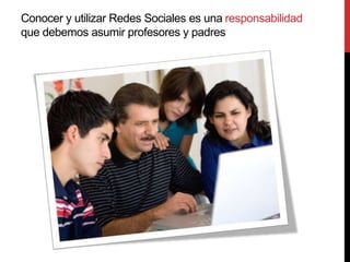 Conocer y utilizar Redes Sociales es una responsabilidad
que debemos asumir profesores y padres
 