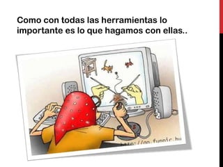 Como con todas las herramientas lo
importante es lo que hagamos con ellas..
 