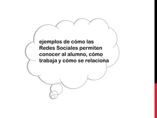 ejemplos de cómo las
Redes Sociales permiten
conocer al alumno, cómo
trabaja y cómo se relaciona
 