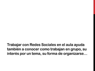 Trabajar con Redes Sociales en el aula ayuda
también a conocer como trabajan en grupo, su
interés por un tema, su forma de organizarse…
 