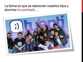 La forma en que se relacionan nuestros hijos y
alumnos ha cambiado …
 