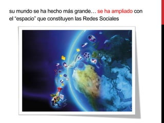 su mundo se ha hecho más grande… se ha ampliado con
el “espacio” que constituyen las Redes Sociales
 