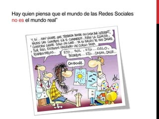 Hay quien piensa que el mundo de las Redes Sociales
no es el mundo real”
 