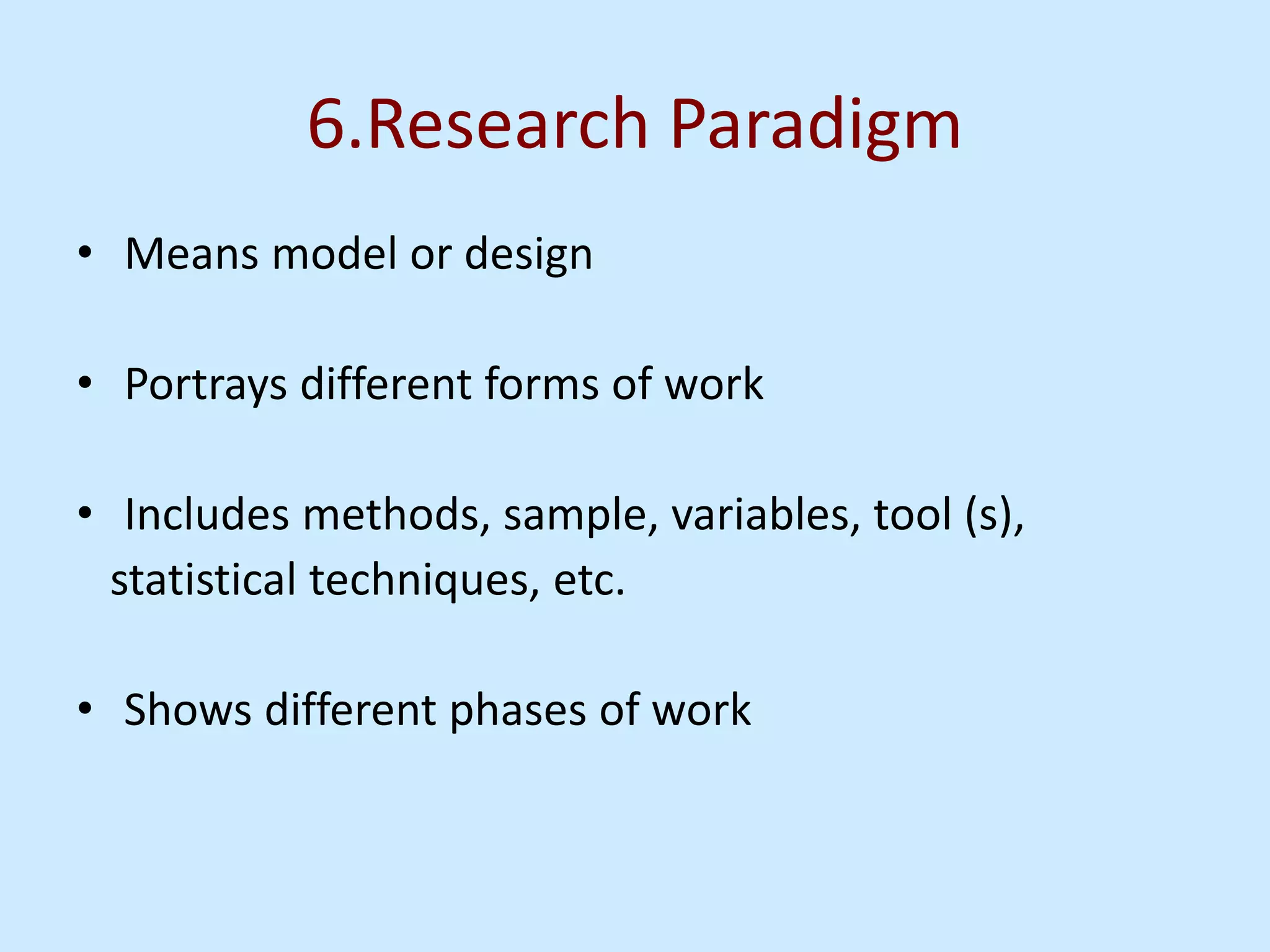 6.Research Paradigm
• Means model or design
• Portrays different forms of work
• Includes methods, sample, variables, tool (s),
statistical techniques, etc.
• Shows different phases of work
 