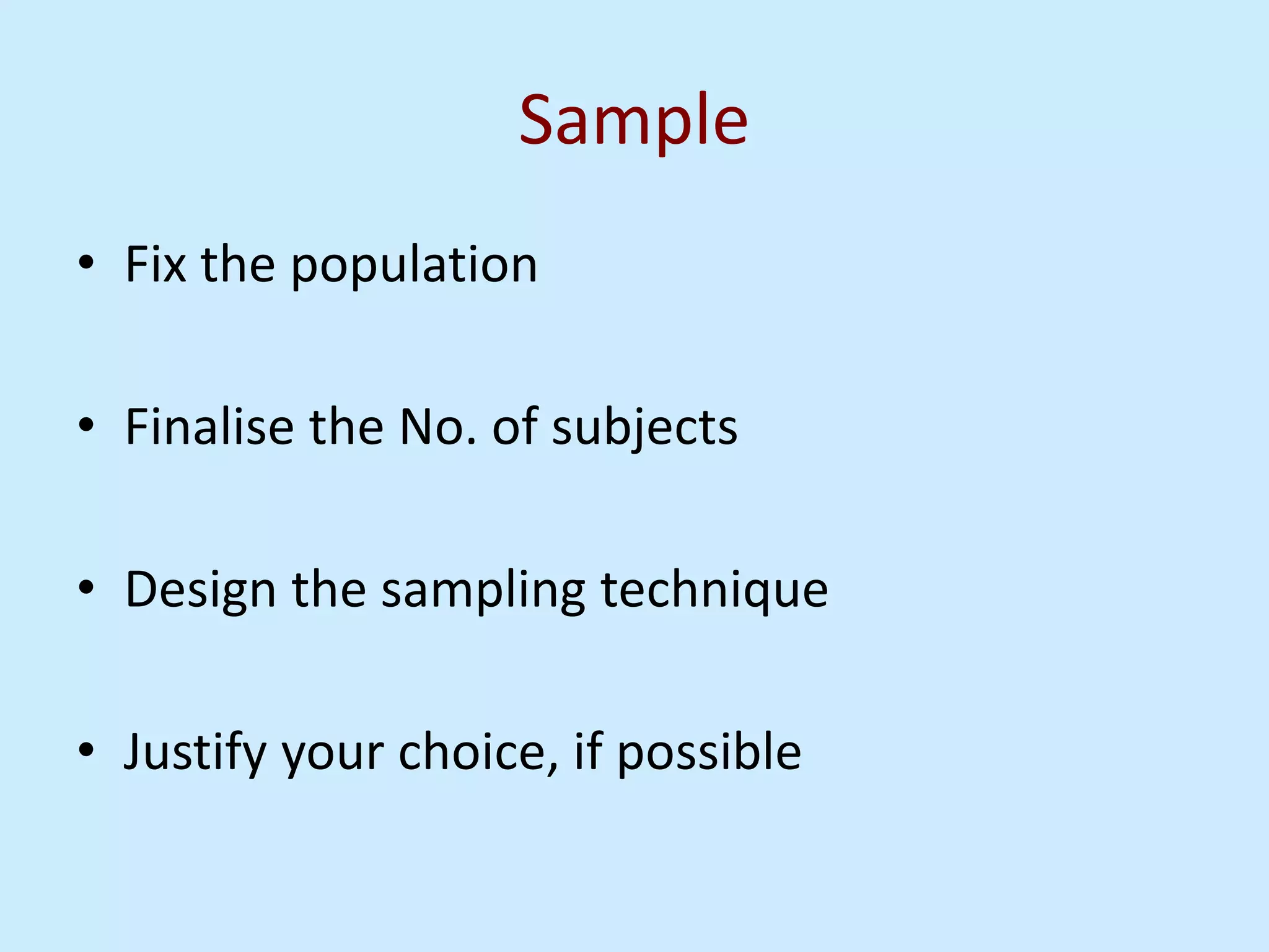 Sample
• Fix the population
• Finalise the No. of subjects
• Design the sampling technique
• Justify your choice, if possible
 