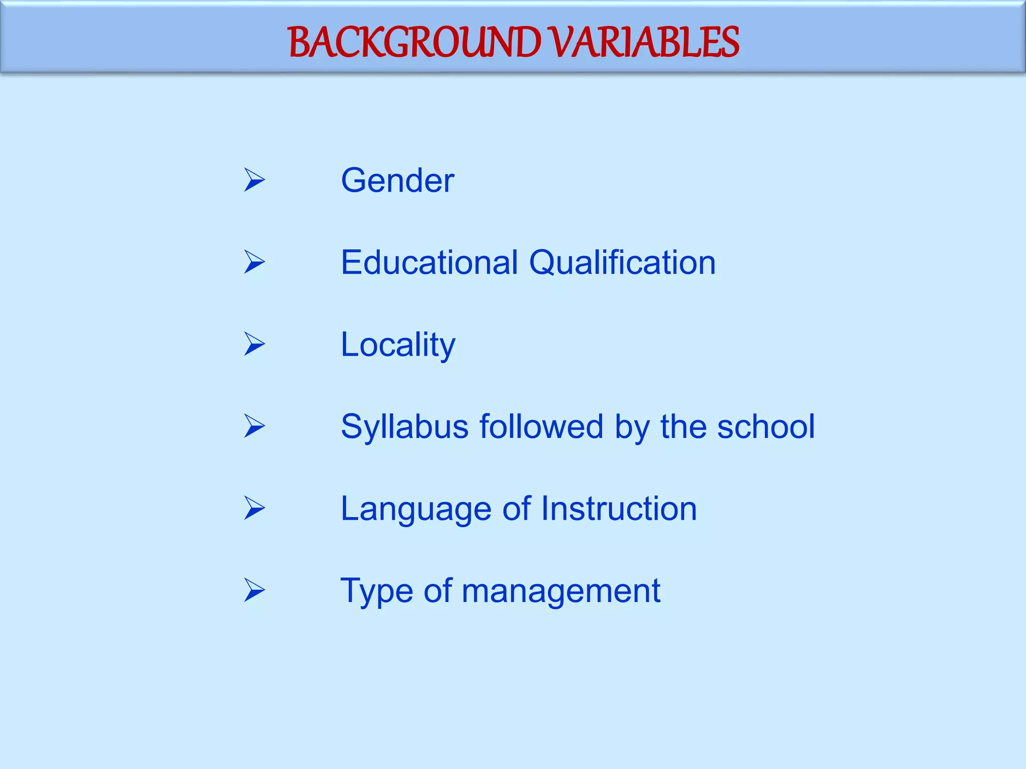 BACKGROUNDVARIABLES
 Gender
 Educational Qualification
 Locality
 Syllabus followed by the school
 Language of Instruction
 Type of management
 