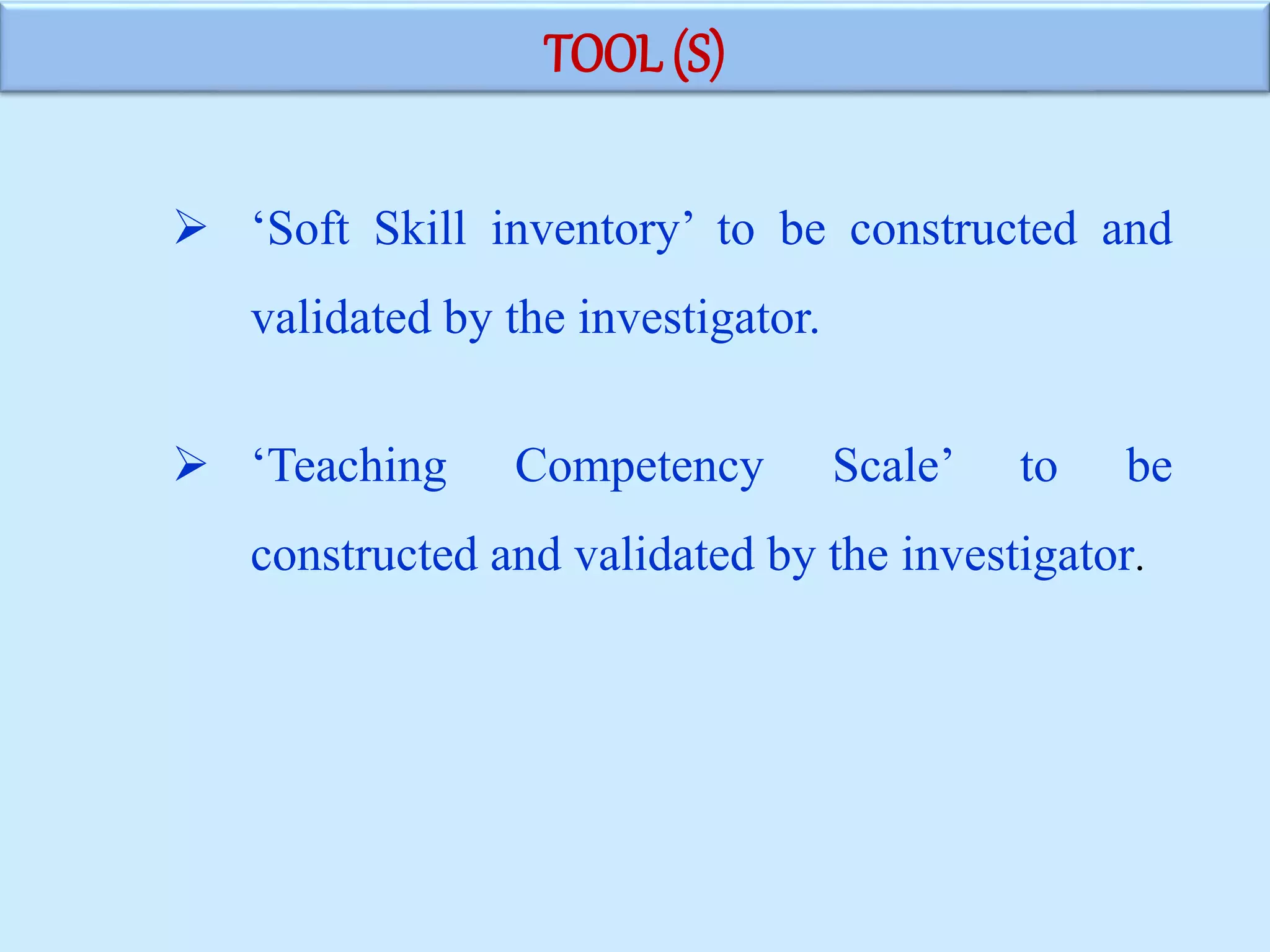 TOOL (S)
 ‘Soft Skill inventory’ to be constructed and
validated by the investigator.
 ‘Teaching Competency Scale’ to be
constructed and validated by the investigator.
 