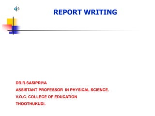 REPORT WRITING
DR.R.SASIPRIYA
ASSISTANT PROFESSOR IN PHYSICAL SCIENCE.
V.O.C. COLLEGE OF EDUCATION
THOOTHUKUDI.
 