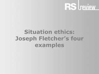 Situation ethics:
Joseph Fletcher’s four
examples
 