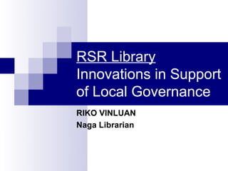 RSR Library
Innovations in Support
of Local Governance
RIKO VINLUAN
Naga Librarian
 