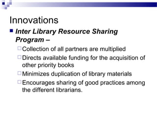 Innovations
   Inter Library Resource Sharing
    Program –
     Collection of all partners are multiplied
     Directs...