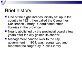 Brief history
   One of the eight libraries initially set up in the
    country in 1921, then called the Camarines
    Su...