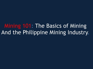 Mining 101: The Basics of Mining
And the Philippine Mining Industry.
 