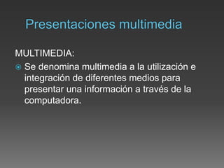 MULTIMEDIA:
 Se denomina multimedia a la utilización e
integración de diferentes medios para
presentar una información a través de la
computadora.
 