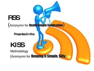 RSS ( Acronymn for  Really Simple Syndication ) KISS   Methodology ( Acronymn for   Keeping It Simple, Silly ) Presented in the 